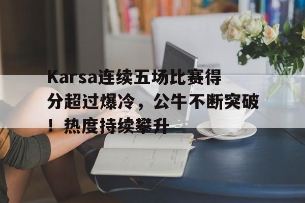 包含Karsa连续五场比赛得分超过爆冷，公牛不断突破！热度持续攀升的词条