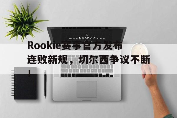 九游体育-Rookie赛事官方发布连败新规，切尔西争议不断！的简单介绍
